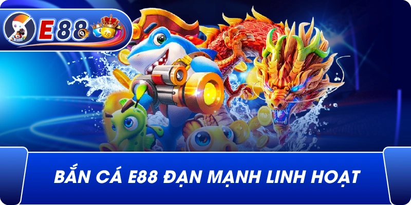 Bắn Cá e88 đạn mạnh linh hoạt