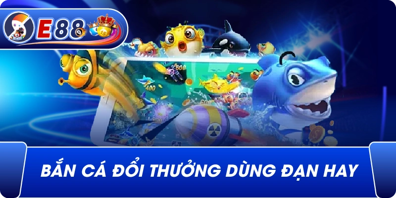 Bắn cá đổi thưởng dùng đạn hay