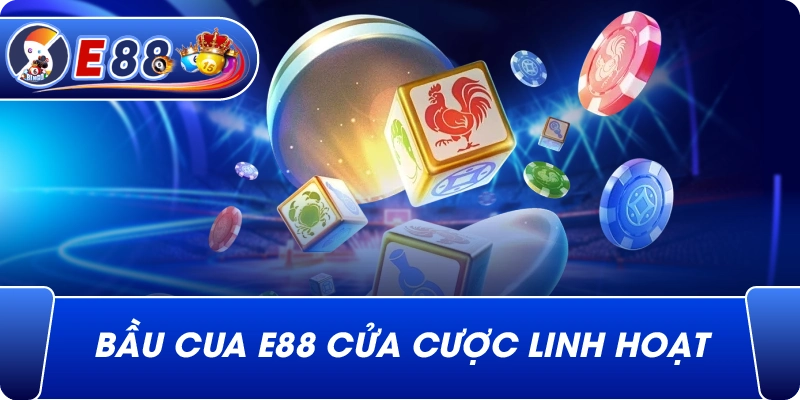 Bầu cua e88 cửa cược linh hoạt